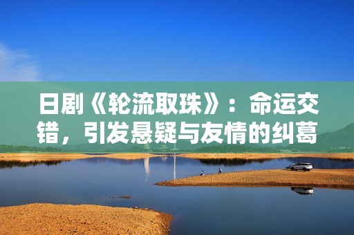 日剧《轮流取珠》：命运交错，引发悬疑与友情的纠葛故事