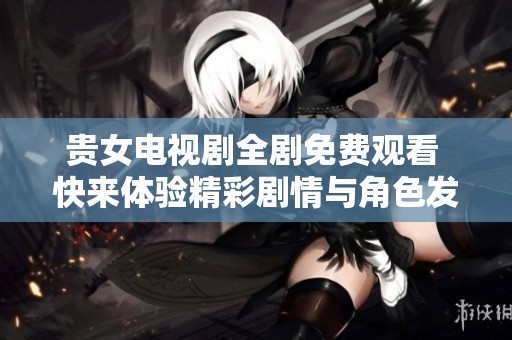 贵女电视剧全剧免费观看 快来体验精彩剧情与角色发展