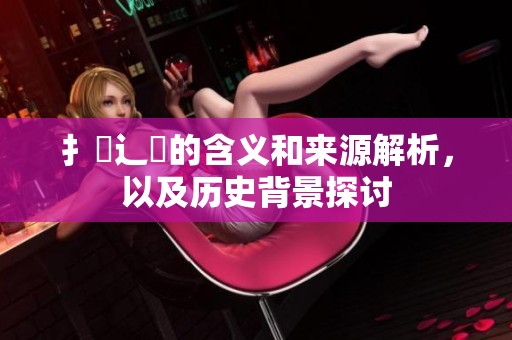 扌喿辶畐的含义和来源解析，以及历史背景探讨