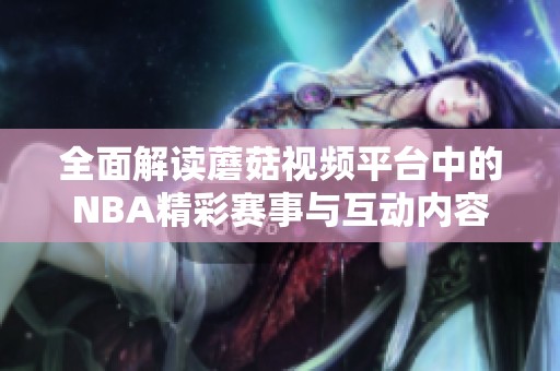 全面解读蘑菇视频平台中的NBA精彩赛事与互动内容