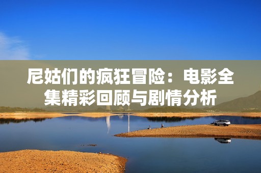 尼姑们的疯狂冒险：电影全集精彩回顾与剧情分析