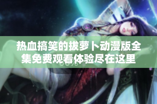热血搞笑的拔萝卜动漫版全集免费观看体验尽在这里