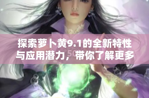 探索萝卜黄9.1的全新特性与应用潜力，带你了解更多资讯