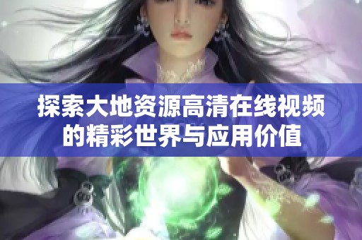 探索大地资源高清在线视频的精彩世界与应用价值
