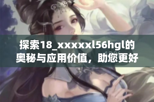 探索18_xxxxxl56hgl的奥秘与应用价值，助您更好理解此概念