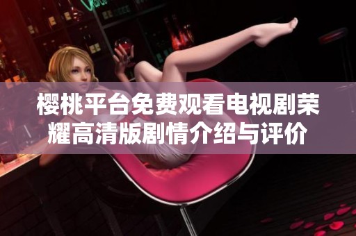 樱桃平台免费观看电视剧荣耀高清版剧情介绍与评价