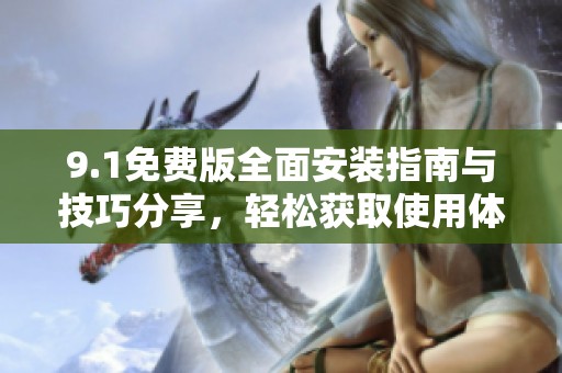 9.1免费版全面安装指南与技巧分享，轻松获取使用体验