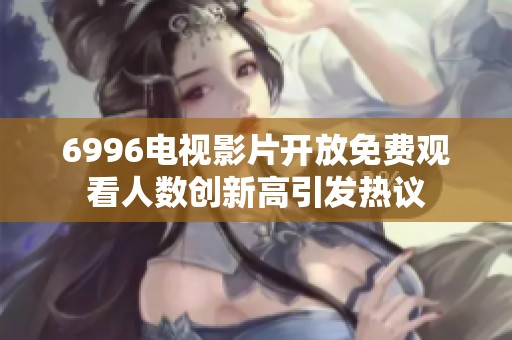 6996电视影片开放免费观看人数创新高引发热议