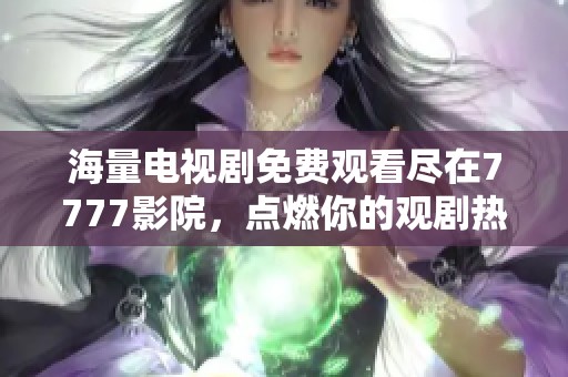 海量电视剧免费观看尽在7777影院，点燃你的观剧热情