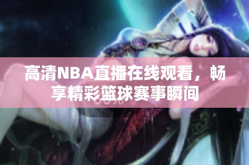 高清NBA直播在线观看，畅享精彩篮球赛事瞬间