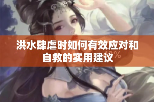 洪水肆虐时如何有效应对和自救的实用建议