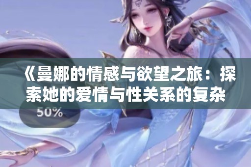 《曼娜的情感与欲望之旅：探索她的爱情与性关系的复杂故事》