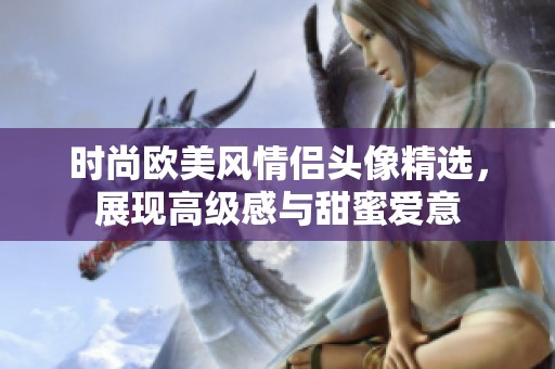 时尚欧美风情侣头像精选，展现高级感与甜蜜爱意