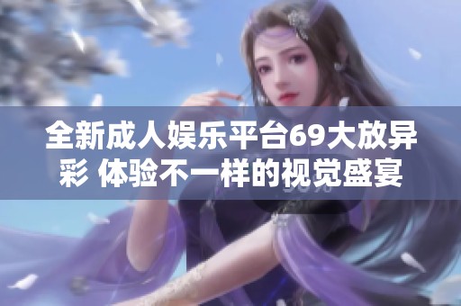 全新成人娱乐平台69大放异彩 体验不一样的视觉盛宴