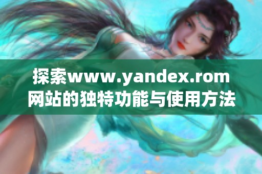 探索www.yandex.rom网站的独特功能与使用方法
