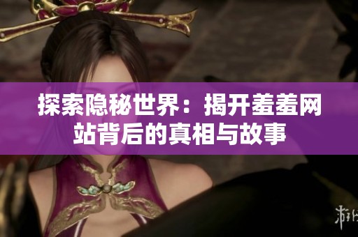 探索隐秘世界：揭开羞羞网站背后的真相与故事