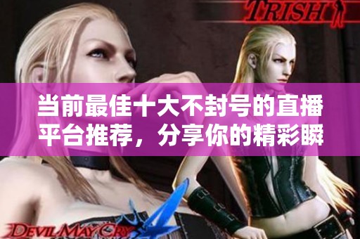 当前最佳十大不封号的直播平台推荐，分享你的精彩瞬间