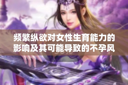 频繁纵欲对女性生育能力的影响及其可能导致的不孕风险分析