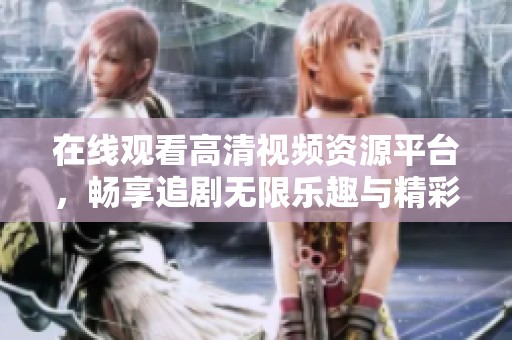在线观看高清视频资源平台，畅享追剧无限乐趣与精彩内容