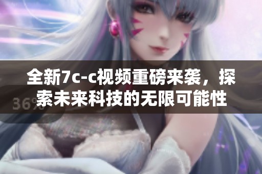 全新7c-c视频重磅来袭，探索未来科技的无限可能性