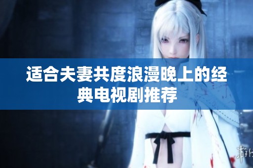适合夫妻共度浪漫晚上的经典电视剧推荐