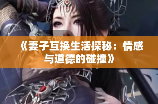 《妻子互换生活探秘：情感与道德的碰撞》