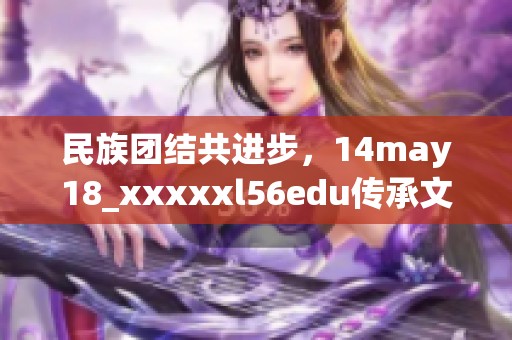 民族团结共进步，14may18_xxxxxl56edu传承文化新篇章