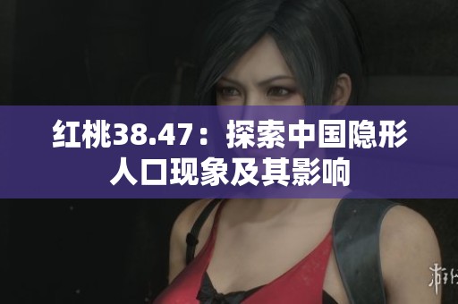 红桃38.47：探索中国隐形人口现象及其影响