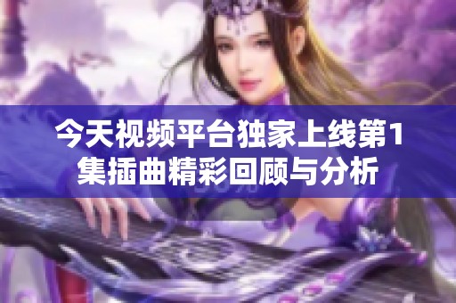 今天视频平台独家上线第1集插曲精彩回顾与分析