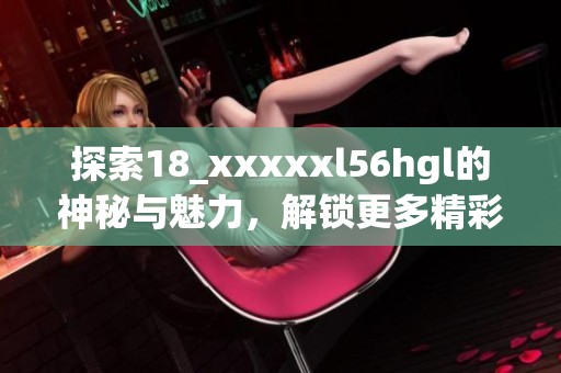 探索18_xxxxxl56hgl的神秘与魅力，解锁更多精彩内容