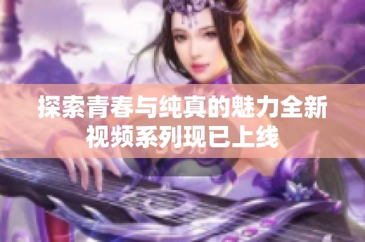 探索青春与纯真的魅力全新视频系列现已上线