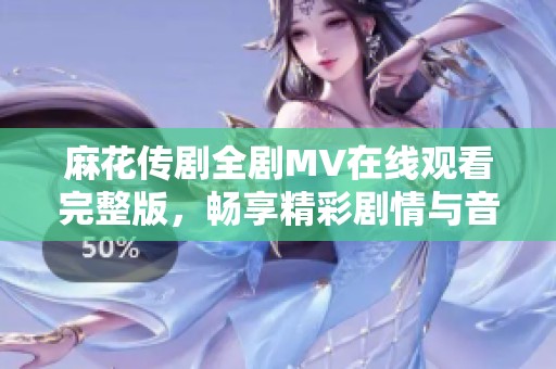 麻花传剧全剧MV在线观看完整版，畅享精彩剧情与音乐之旅