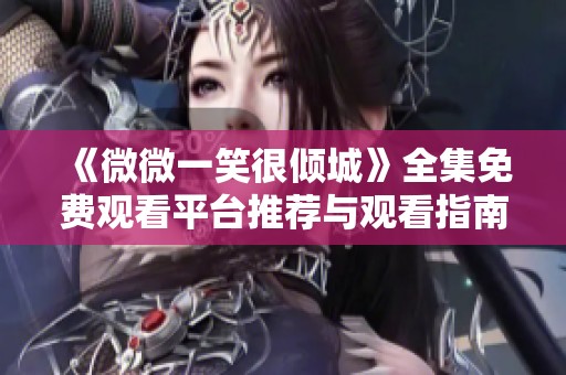 《微微一笑很倾城》全集免费观看平台推荐与观看指南