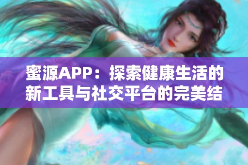 蜜源APP：探索健康生活的新工具与社交平台的完美结合