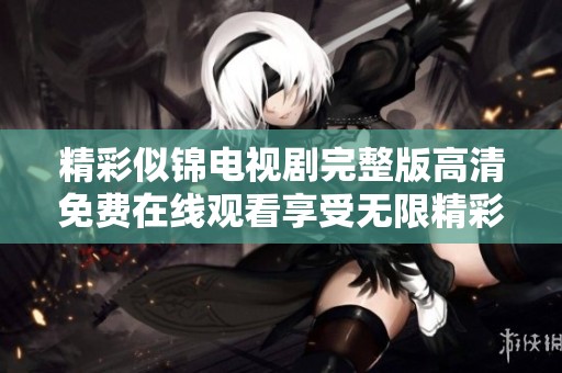 精彩似锦电视剧完整版高清免费在线观看享受无限精彩剧情体验
