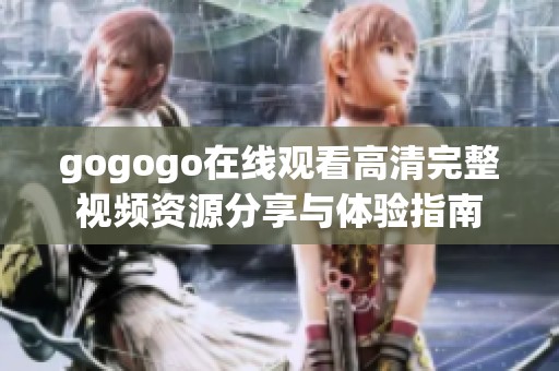 gogogo在线观看高清完整视频资源分享与体验指南
