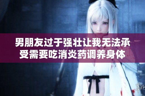男朋友过于强壮让我无法承受需要吃消炎药调养身体