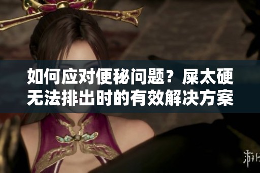 如何应对便秘问题？屎太硬无法排出时的有效解决方案