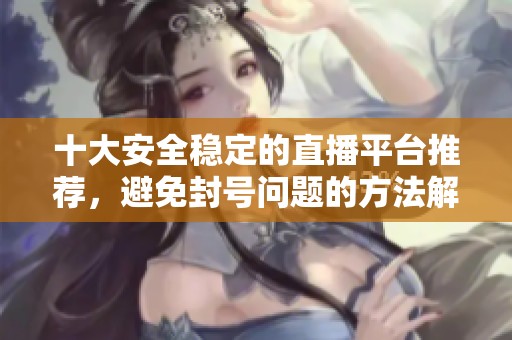 十大安全稳定的直播平台推荐，避免封号问题的方法解析