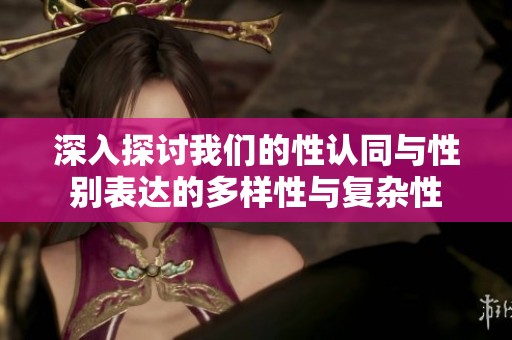 深入探讨我们的性认同与性别表达的多样性与复杂性