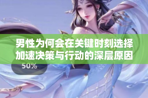 男性为何会在关键时刻选择加速决策与行动的深层原因解析