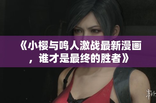 《小樱与鸣人激战最新漫画，谁才是最终的胜者》