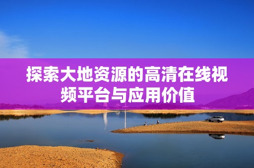 探索大地资源的高清在线视频平台与应用价值