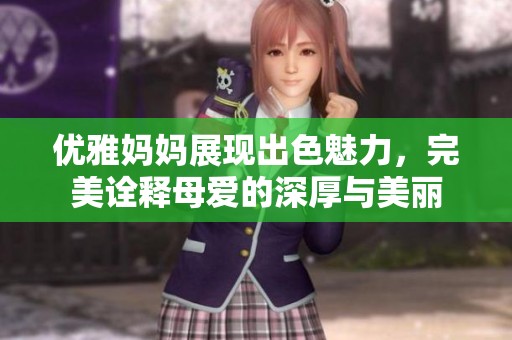 优雅妈妈展现出色魅力，完美诠释母爱的深厚与美丽