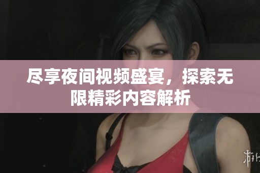 尽享夜间视频盛宴，探索无限精彩内容解析