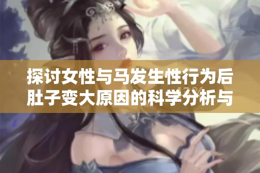 探讨女性与马发生性行为后肚子变大原因的科学分析与解读