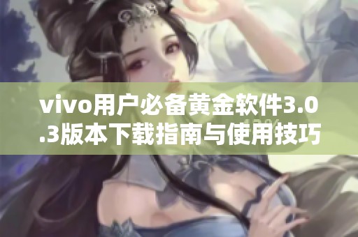 vivo用户必备黄金软件3.0.3版本下载指南与使用技巧集合