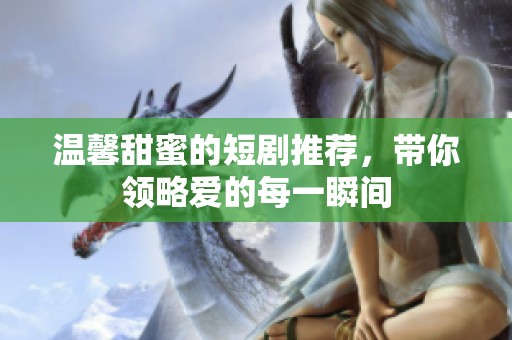 温馨甜蜜的短剧推荐，带你领略爱的每一瞬间