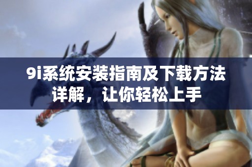 9i系统安装指南及下载方法详解，让你轻松上手