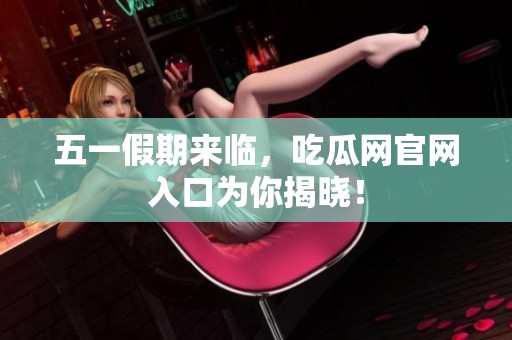 五一假期来临，吃瓜网官网入口为你揭晓！